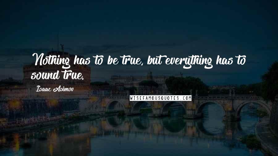 Isaac Asimov Quotes: Nothing has to be true, but everything has to sound true.