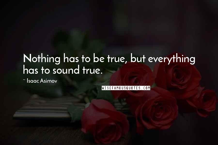 Isaac Asimov Quotes: Nothing has to be true, but everything has to sound true.