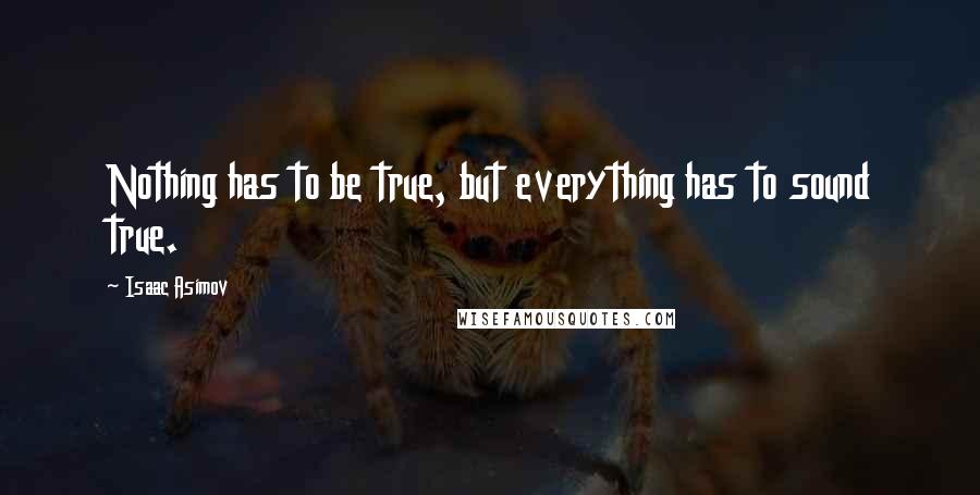 Isaac Asimov Quotes: Nothing has to be true, but everything has to sound true.