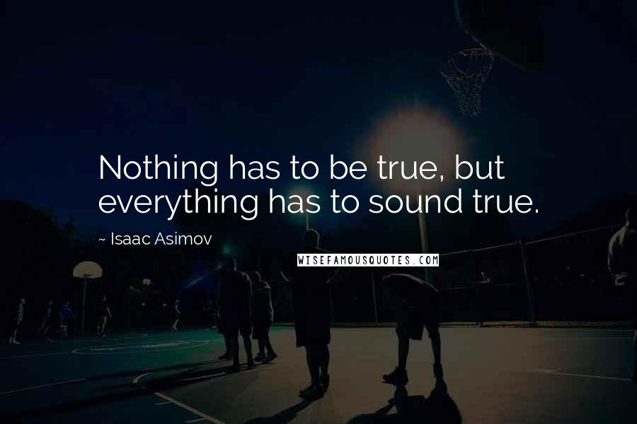 Isaac Asimov Quotes: Nothing has to be true, but everything has to sound true.