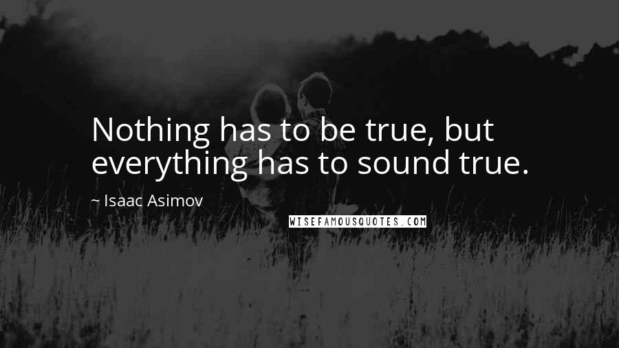 Isaac Asimov Quotes: Nothing has to be true, but everything has to sound true.