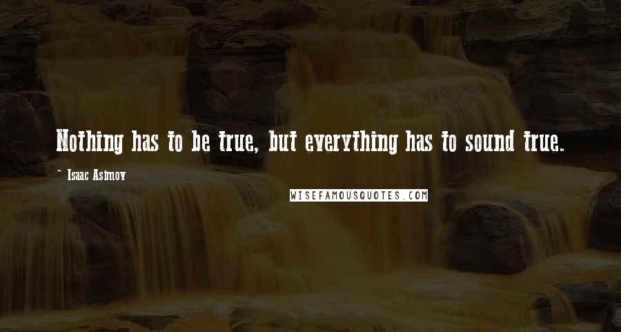 Isaac Asimov Quotes: Nothing has to be true, but everything has to sound true.