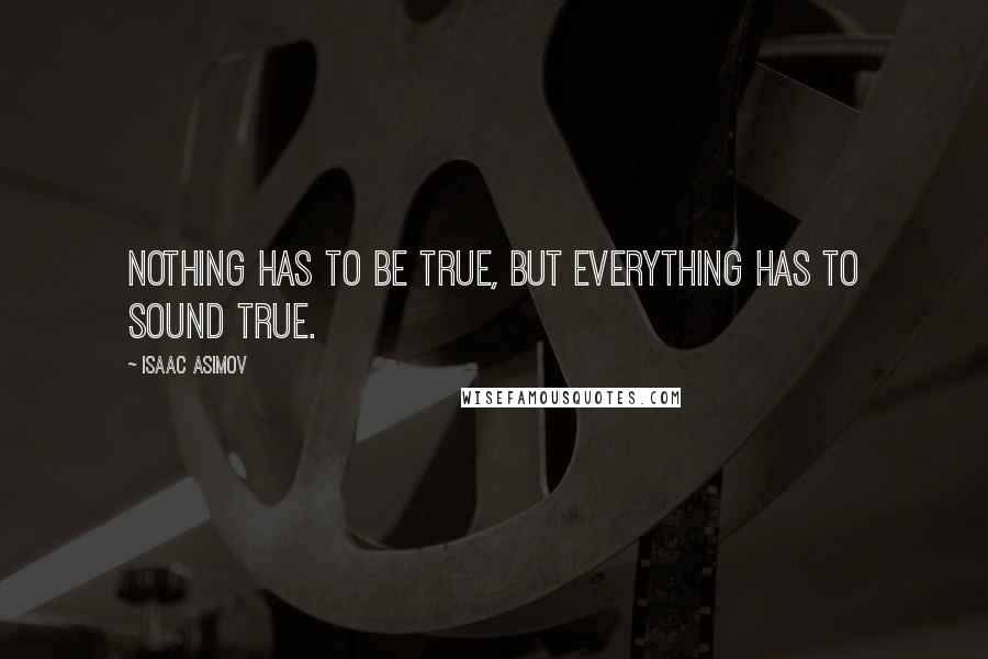 Isaac Asimov Quotes: Nothing has to be true, but everything has to sound true.