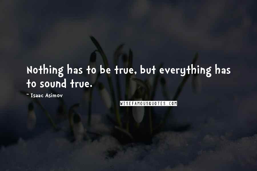 Isaac Asimov Quotes: Nothing has to be true, but everything has to sound true.