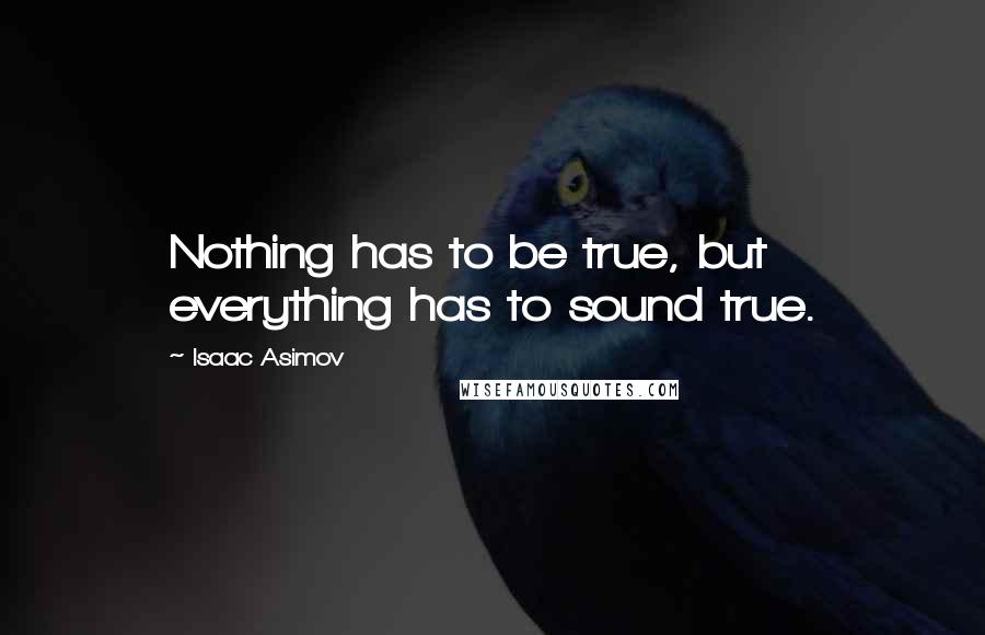 Isaac Asimov Quotes: Nothing has to be true, but everything has to sound true.