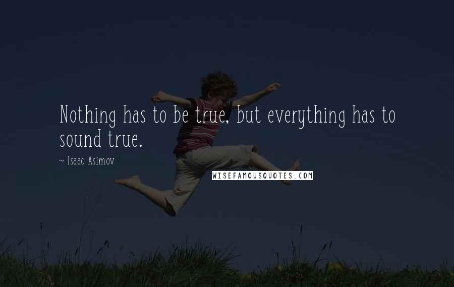 Isaac Asimov Quotes: Nothing has to be true, but everything has to sound true.