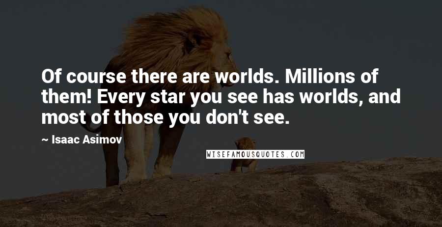 Isaac Asimov Quotes: Of course there are worlds. Millions of them! Every star you see has worlds, and most of those you don't see.
