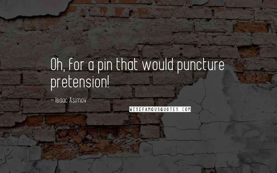 Isaac Asimov Quotes: Oh, for a pin that would puncture pretension!