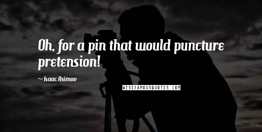 Isaac Asimov Quotes: Oh, for a pin that would puncture pretension!