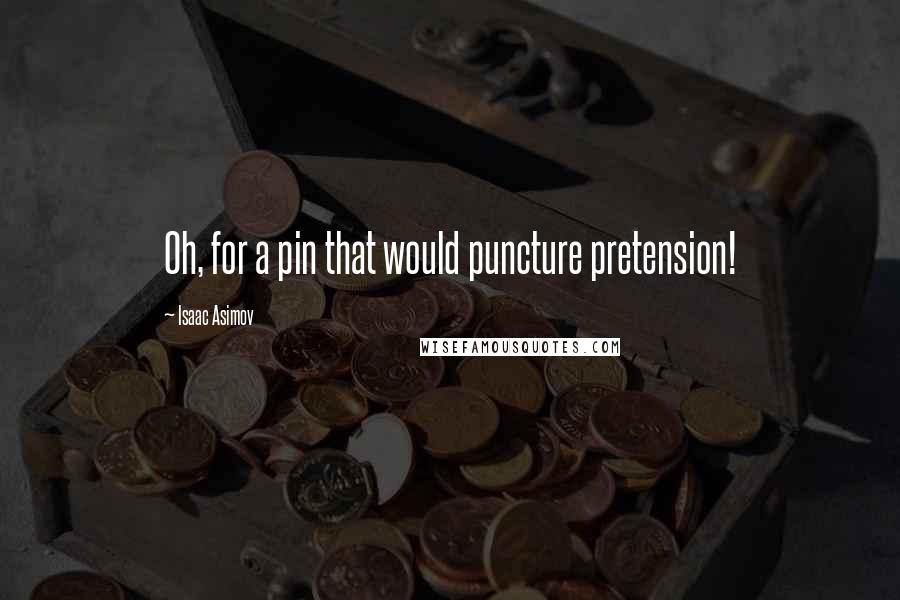 Isaac Asimov Quotes: Oh, for a pin that would puncture pretension!