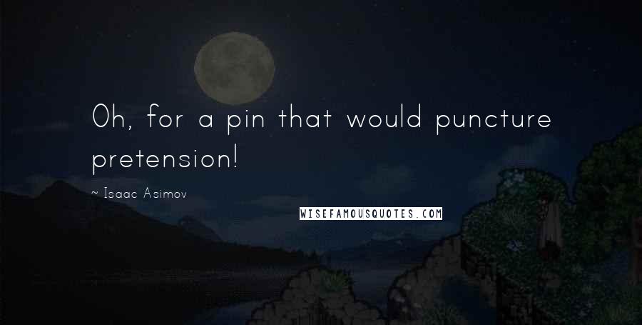 Isaac Asimov Quotes: Oh, for a pin that would puncture pretension!