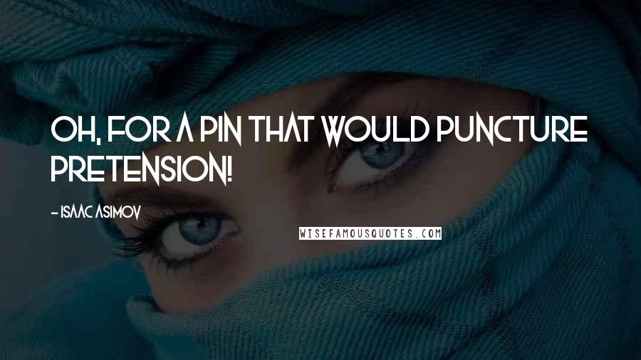 Isaac Asimov Quotes: Oh, for a pin that would puncture pretension!