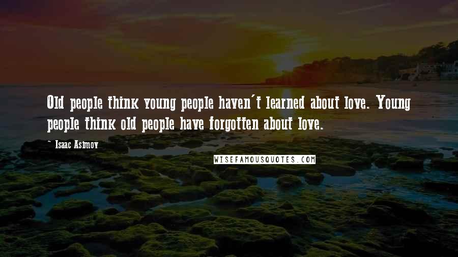 Isaac Asimov Quotes: Old people think young people haven't learned about love. Young people think old people have forgotten about love.