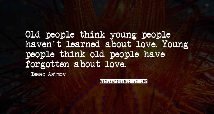 Isaac Asimov Quotes: Old people think young people haven't learned about love. Young people think old people have forgotten about love.