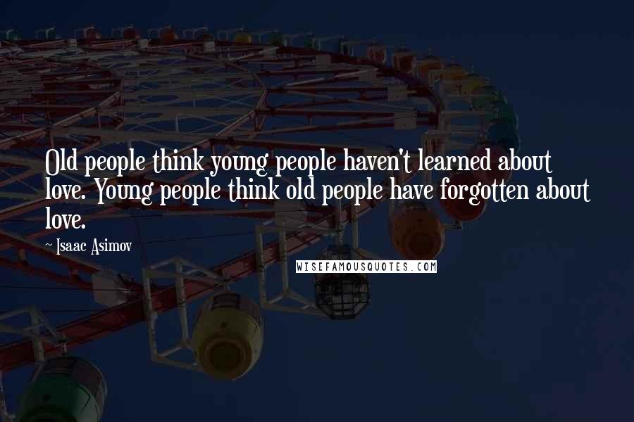 Isaac Asimov Quotes: Old people think young people haven't learned about love. Young people think old people have forgotten about love.