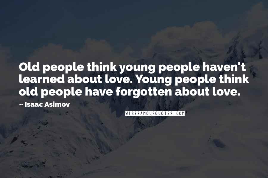 Isaac Asimov Quotes: Old people think young people haven't learned about love. Young people think old people have forgotten about love.