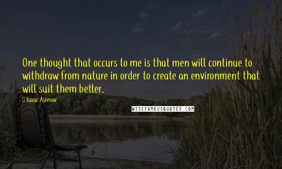 Isaac Asimov Quotes: One thought that occurs to me is that men will continue to withdraw from nature in order to create an environment that will suit them better.