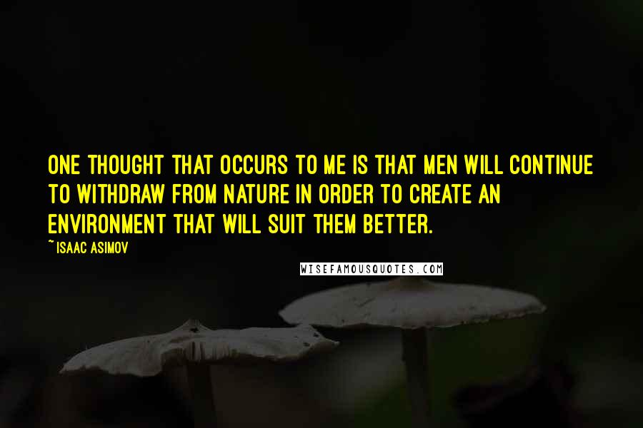 Isaac Asimov Quotes: One thought that occurs to me is that men will continue to withdraw from nature in order to create an environment that will suit them better.