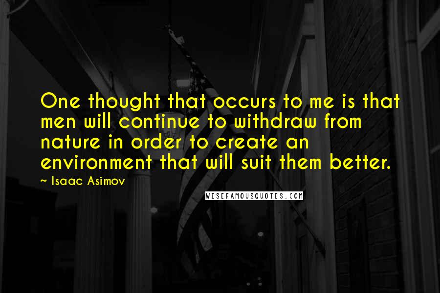 Isaac Asimov Quotes: One thought that occurs to me is that men will continue to withdraw from nature in order to create an environment that will suit them better.