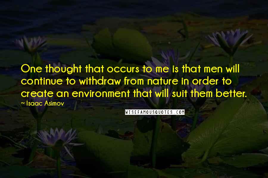 Isaac Asimov Quotes: One thought that occurs to me is that men will continue to withdraw from nature in order to create an environment that will suit them better.