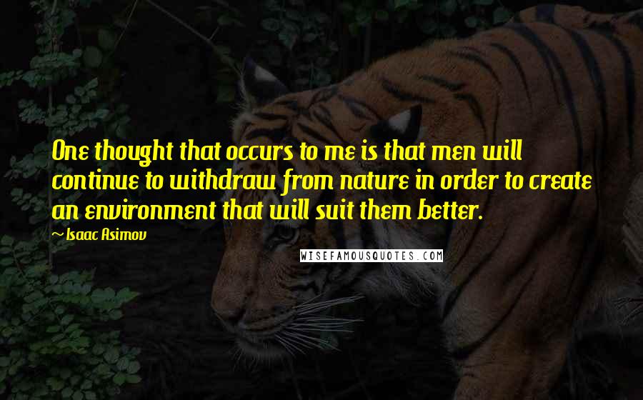 Isaac Asimov Quotes: One thought that occurs to me is that men will continue to withdraw from nature in order to create an environment that will suit them better.