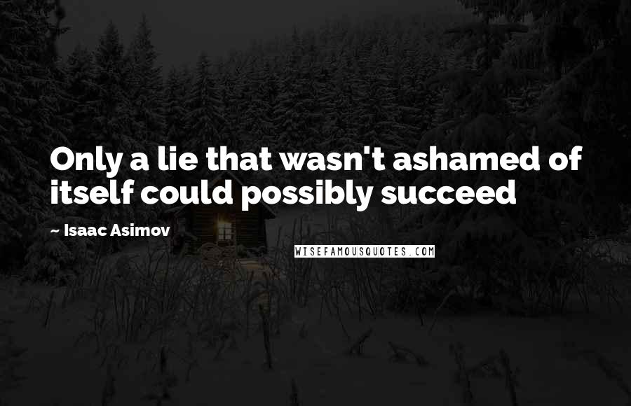 Isaac Asimov Quotes: Only a lie that wasn't ashamed of itself could possibly succeed