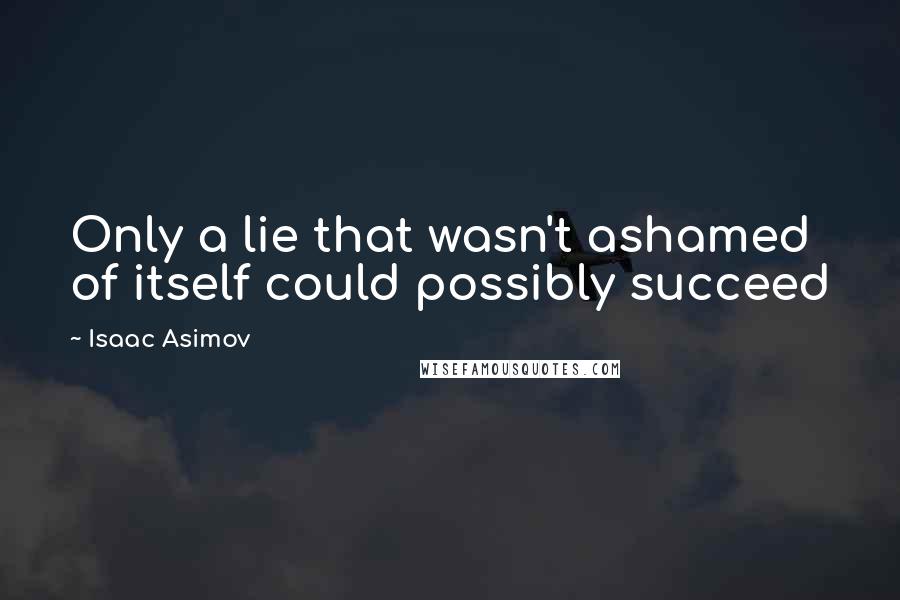 Isaac Asimov Quotes: Only a lie that wasn't ashamed of itself could possibly succeed