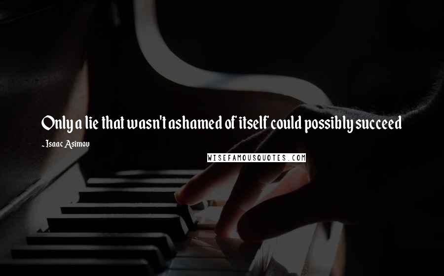 Isaac Asimov Quotes: Only a lie that wasn't ashamed of itself could possibly succeed