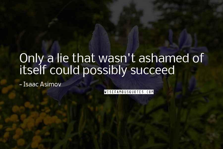 Isaac Asimov Quotes: Only a lie that wasn't ashamed of itself could possibly succeed