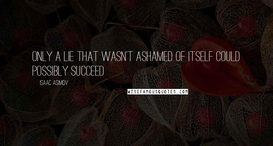 Isaac Asimov Quotes: Only a lie that wasn't ashamed of itself could possibly succeed
