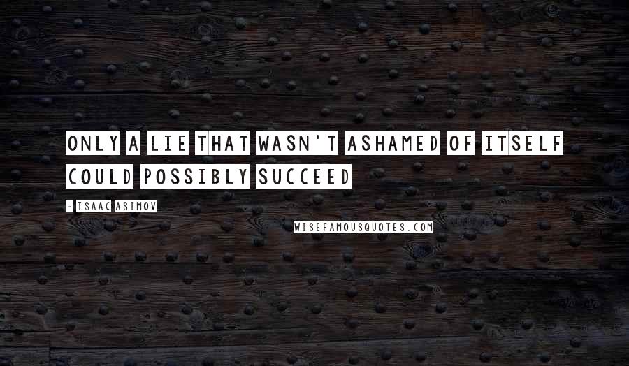 Isaac Asimov Quotes: Only a lie that wasn't ashamed of itself could possibly succeed