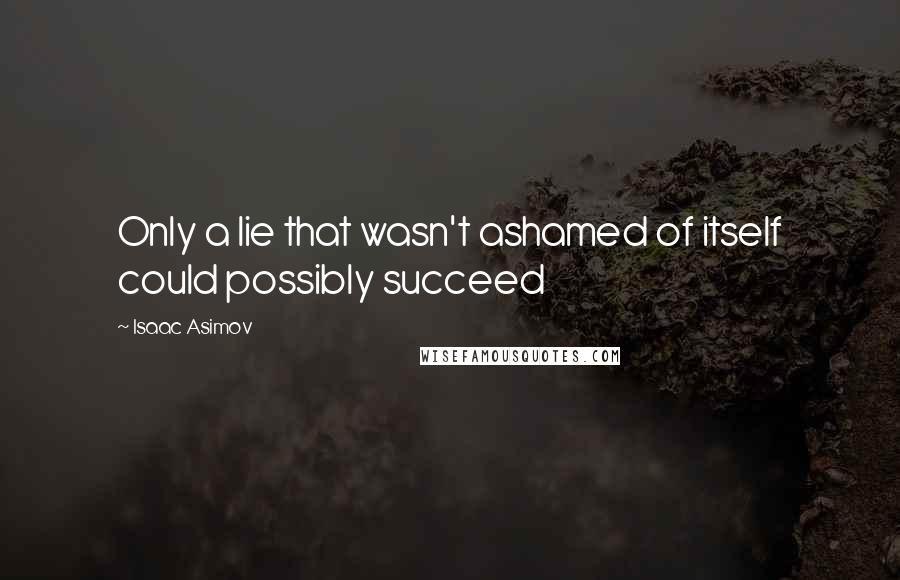 Isaac Asimov Quotes: Only a lie that wasn't ashamed of itself could possibly succeed