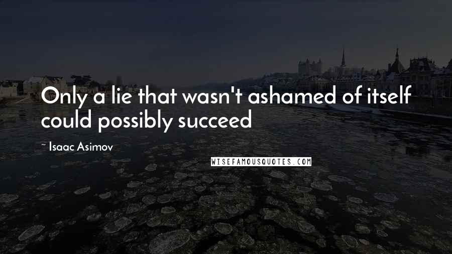 Isaac Asimov Quotes: Only a lie that wasn't ashamed of itself could possibly succeed
