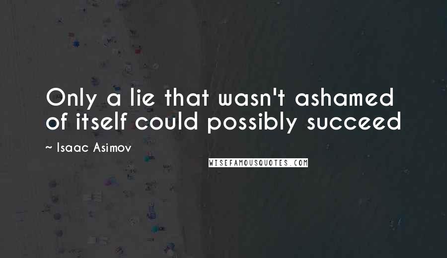 Isaac Asimov Quotes: Only a lie that wasn't ashamed of itself could possibly succeed