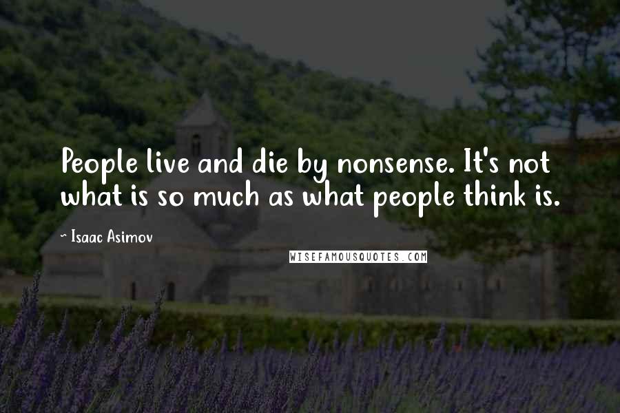 Isaac Asimov Quotes: People live and die by nonsense. It's not what is so much as what people think is.