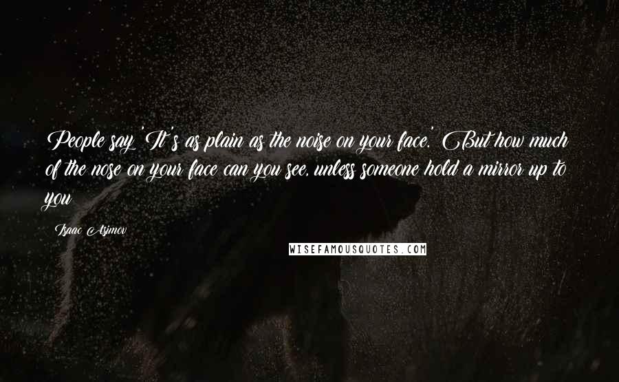 Isaac Asimov Quotes: People say 'It's as plain as the noise on your face.' But how much of the nose on your face can you see, unless someone hold a mirror up to you?