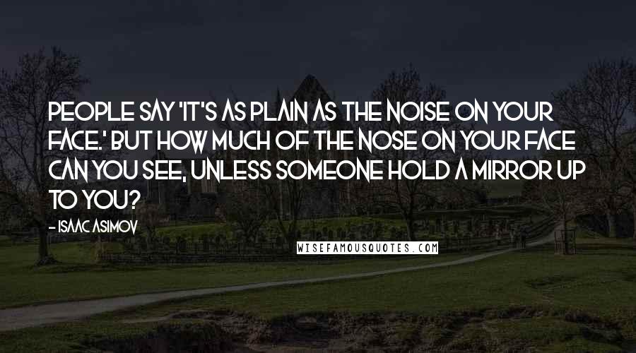 Isaac Asimov Quotes: People say 'It's as plain as the noise on your face.' But how much of the nose on your face can you see, unless someone hold a mirror up to you?