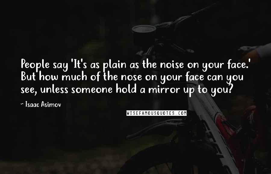 Isaac Asimov Quotes: People say 'It's as plain as the noise on your face.' But how much of the nose on your face can you see, unless someone hold a mirror up to you?