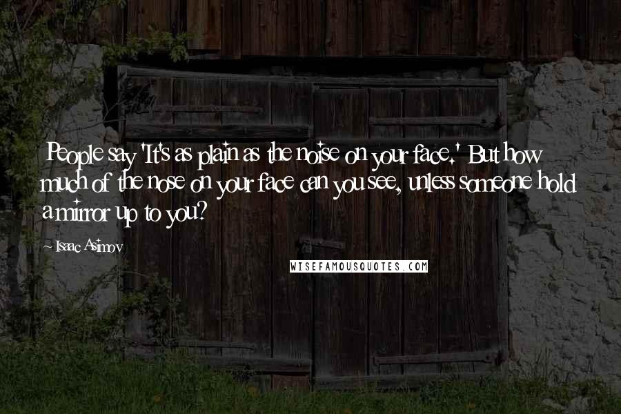 Isaac Asimov Quotes: People say 'It's as plain as the noise on your face.' But how much of the nose on your face can you see, unless someone hold a mirror up to you?