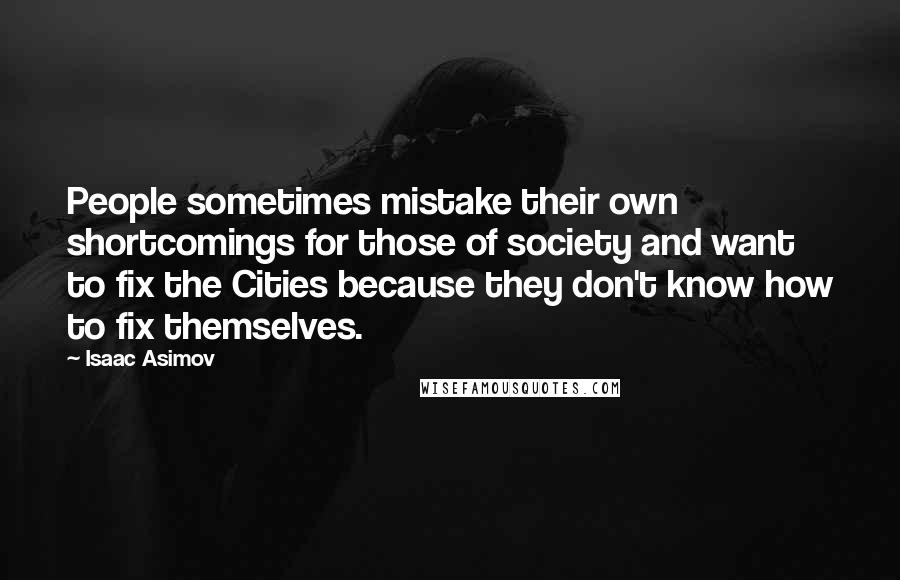 Isaac Asimov Quotes: People sometimes mistake their own shortcomings for those of society and want to fix the Cities because they don't know how to fix themselves.