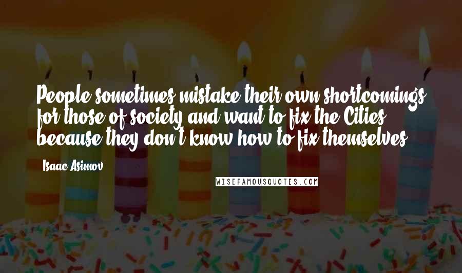Isaac Asimov Quotes: People sometimes mistake their own shortcomings for those of society and want to fix the Cities because they don't know how to fix themselves.