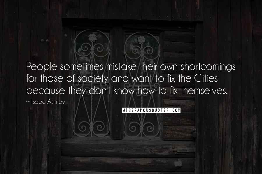 Isaac Asimov Quotes: People sometimes mistake their own shortcomings for those of society and want to fix the Cities because they don't know how to fix themselves.