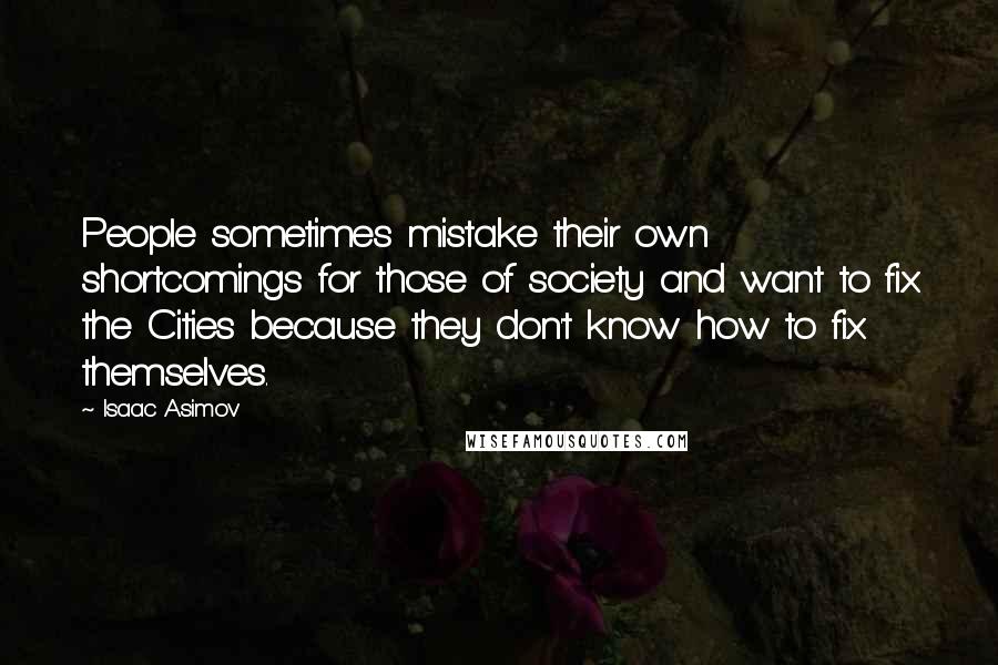 Isaac Asimov Quotes: People sometimes mistake their own shortcomings for those of society and want to fix the Cities because they don't know how to fix themselves.