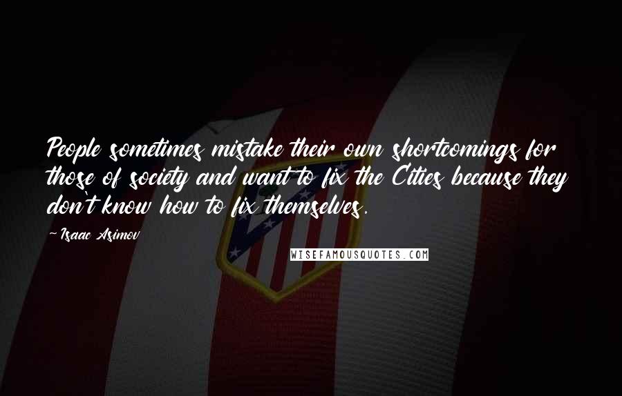 Isaac Asimov Quotes: People sometimes mistake their own shortcomings for those of society and want to fix the Cities because they don't know how to fix themselves.