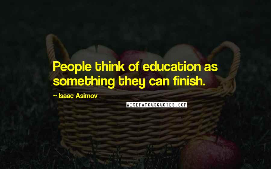 Isaac Asimov Quotes: People think of education as something they can finish.