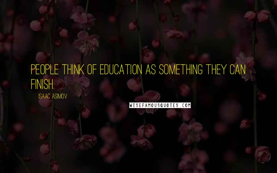 Isaac Asimov Quotes: People think of education as something they can finish.