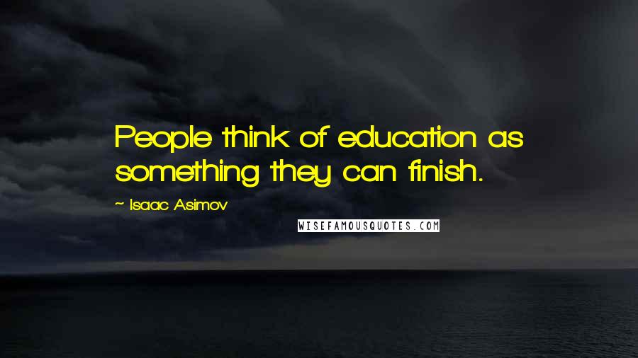 Isaac Asimov Quotes: People think of education as something they can finish.