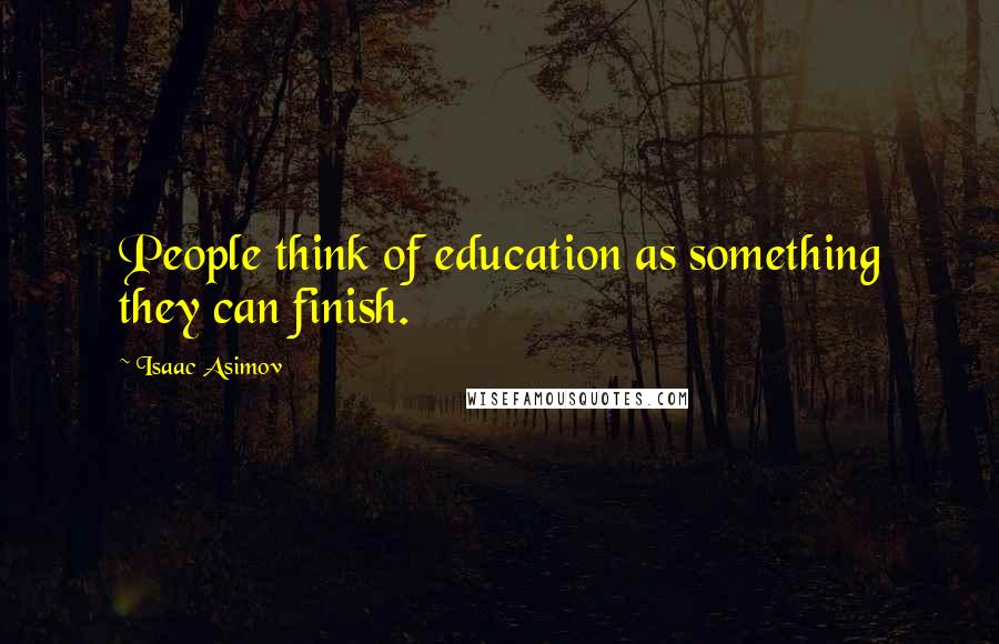 Isaac Asimov Quotes: People think of education as something they can finish.