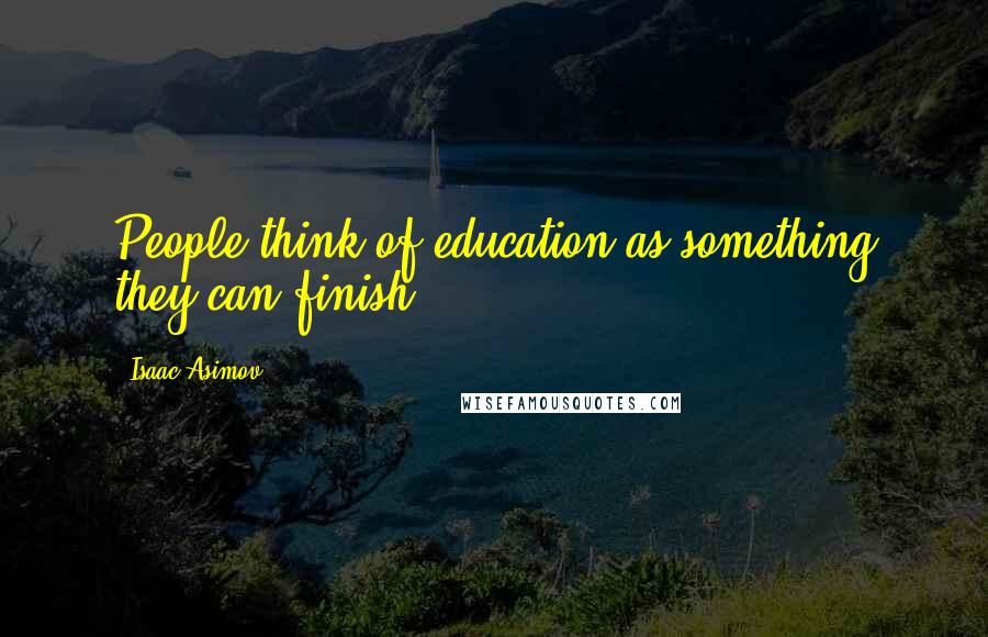 Isaac Asimov Quotes: People think of education as something they can finish.