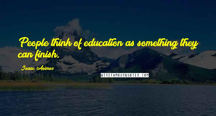 Isaac Asimov Quotes: People think of education as something they can finish.